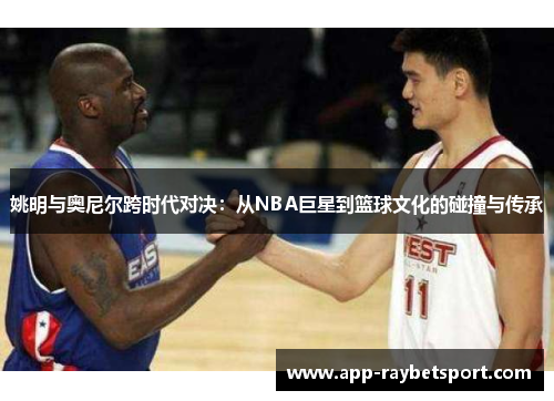 姚明与奥尼尔跨时代对决：从NBA巨星到篮球文化的碰撞与传承