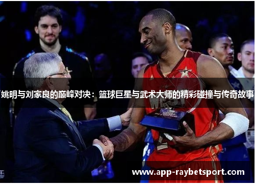 姚明与刘家良的巅峰对决：篮球巨星与武术大师的精彩碰撞与传奇故事
