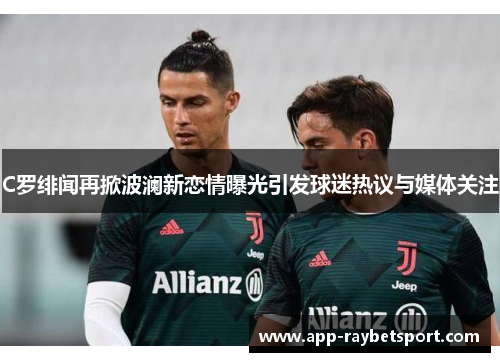 C罗绯闻再掀波澜新恋情曝光引发球迷热议与媒体关注